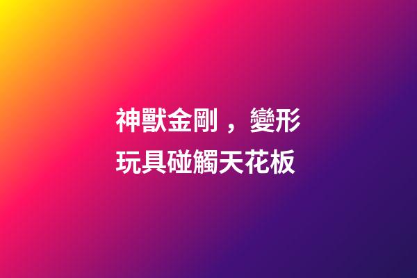 神獸金剛，變形玩具碰觸天花板